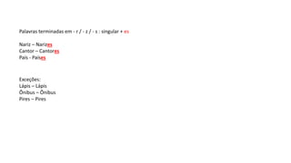 Palavras terminadas em - r / - z / - s : singular + es
Nariz – Narizes
Cantor – Cantores
País - Países
Exceções:
Lápis – Lápis
Ônibus – Ônibus
Pires – Pires
 