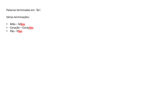 Palavras terminadas em ‘ão’:
Várias terminações:
• Mão – Mãos
• Coração – Corações
• Pão - Pães
 