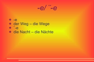 -e/ ¨-e -e der Weg – die Wege ¨-e die Nacht – die Nächte