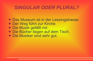 SINGULAR ODER PLURAL? Das Museum ist in der Lessingstrasse. Der Weg führt zur Kirche. Die Musik gefällt mir. Die Bücher liegen auf dem Tisch. Die Musiker sind sehr gut.