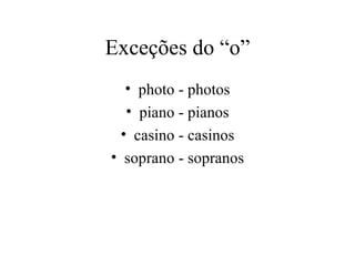 Exceções do “o”
  • photo - photos
  • piano - pianos
 • casino - casinos
• soprano - sopranos
 