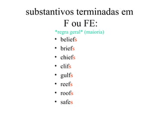 substantivos terminadas em
          F ou FE:
       *regra geral* (maioria)
      •   beliefs
      •   briefs
      •   chiefs
      •   clifs
      •   gulfs
      •   reefs
      •   roofs
      •   safes
 