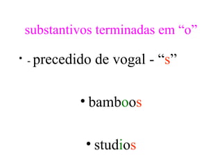 substantivos terminadas em “o”

• - precedido   de vogal - “s”

          • bamboos

            • studios
 