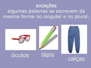 exceções
algumas palavras se escrevem da
mesma forma no singular e no plural:
óculos lápis
calças
 