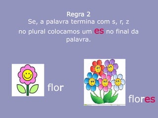 Regra 2
Se, a palavra termina com s, r, z
no plural colocamos um es no final da
palavra.
flor
flores
 