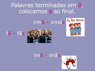 Palavras terminadas em ã,
colocamos s ao final.
irmã – irmãs
fã – fãs
imã - imãs
 