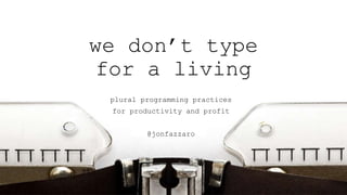 we don’t type
for a living
plural programming practices
for productivity and profit
@jonfazzaro
 
