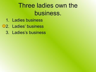 Three ladies own the
business.
1. Ladies business
2. Ladies’ business
3. Ladies’s business
 
