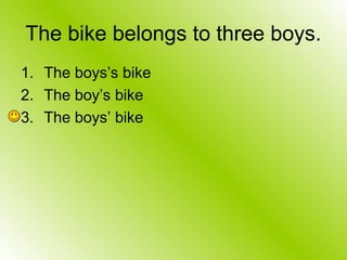 The bike belongs to three boys.
1. The boys’s bike
2. The boy’s bike
3. The boys’ bike
 