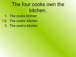 The four cooks own the
kitchen.
1. The cooks kitchen
2. The cooks’ kitchen
3. The cook’s kitchen
 