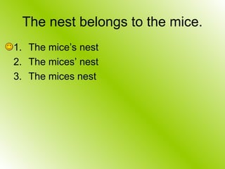 The nest belongs to the mice.
1. The mice’s nest
2. The mices’ nest
3. The mices nest
 