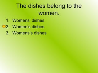 The dishes belong to the
women.
1. Womens’ dishes
2. Women’s dishes
3. Womens’s dishes
 
