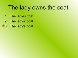 The lady owns the coat.
1. The ladies coat
2. The ladys’ coat
3. The lady’s coat
 