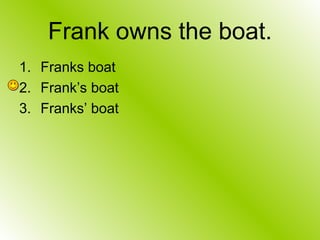 Frank owns the boat.
1. Franks boat
2. Frank’s boat
3. Franks’ boat
 