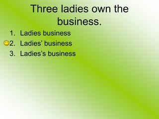 Three ladies own the
business.
1. Ladies business
2. Ladies’ business
3. Ladies’s business
 
