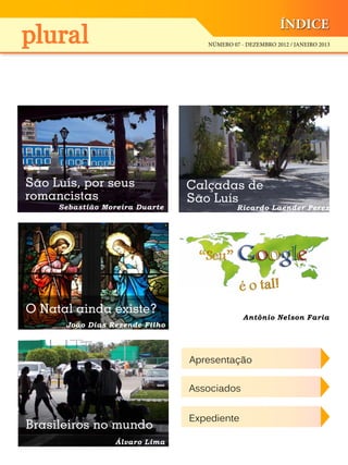ÍNDICE
NÚMERO 07 - DEZEMBRO 2012 / JANEIRO 2013
São Luís, por seus
romancistas
Calçadas de
São Luís
Ricardo Laender Perez
Brasileiros no mundo
Álvaro Lima
Sebastião Moreira Duarte
Apresentação
Associados
Expediente
O Natal ainda existe?
João Dias Rezende Filho
é o tal!
“Seu”
Antônio Nelson Faria
 
