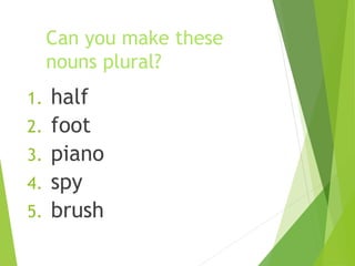 Can you make these
nouns plural?
1. half
2. foot
3. piano
4. spy
5. brush
 