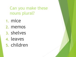 Can you make these
nouns plural?
1. mice
2. memos
3. shelves
4. leaves
5. children
 