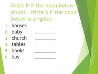Write P if the noun below is
plural. Write S if the noun
below is singular.
1. houses
2. baby
3. church
4. tables
5. books...