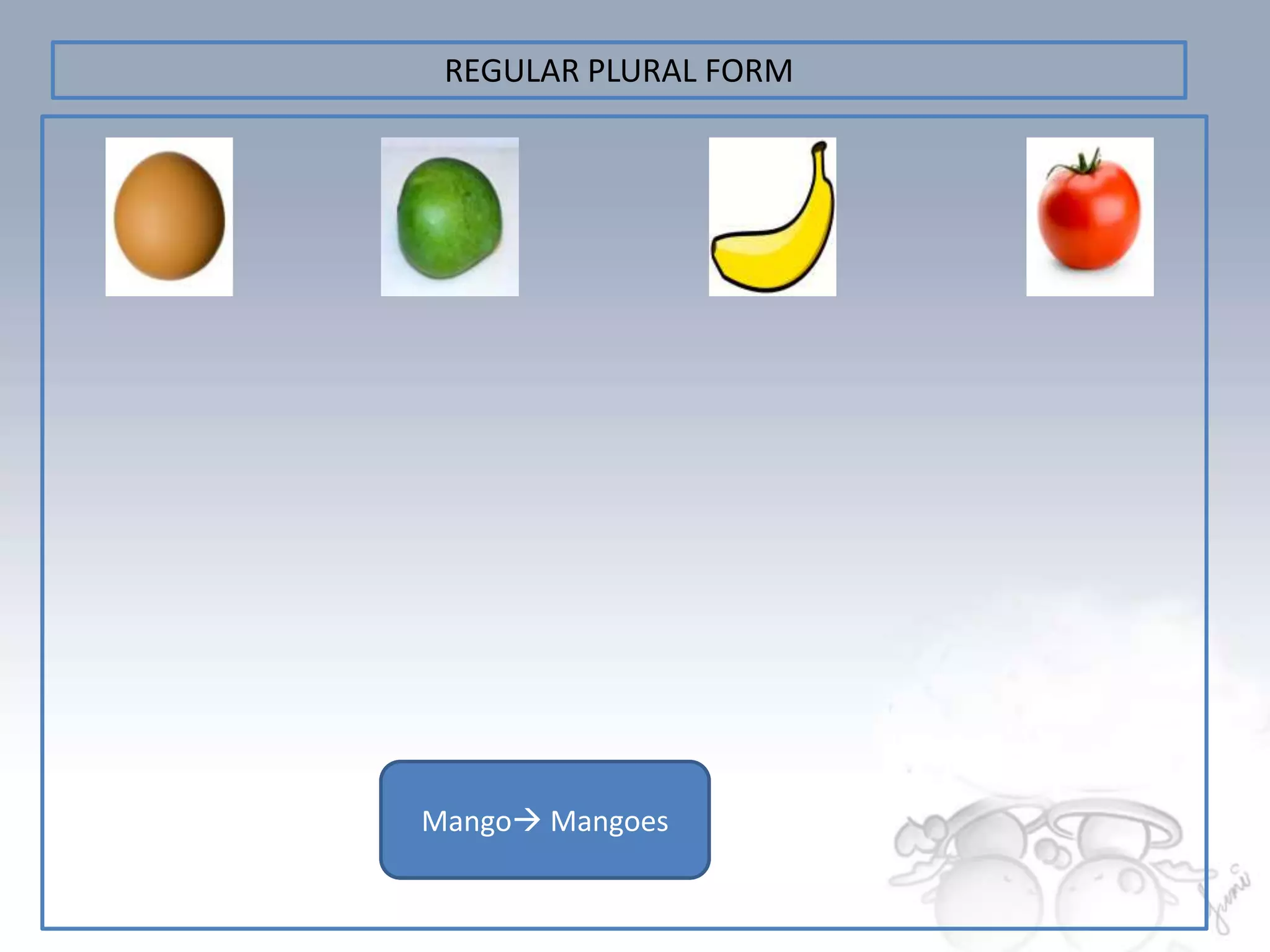 REGULAR PLURAL FORM




Banana tomatoes
Tomato Mangoes
Mango Bananas
   Egg Eggs
 