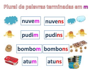 nuvem nuvens
pudim pudins
bombom bombons
atum atuns