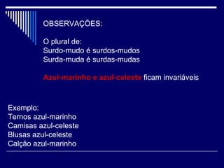 OBSERVAÇÕES: O plural de: Surdo-mudo é surdos-mudos Surda-muda é surdas-mudas Azul-marinho e azul-celeste  ficam invariáveis Exemplo: Ternos azul-marinho Camisas azul-celeste Blusas azul-celeste Calção azul-marinho  