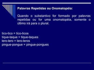 Palavras Repetidas ou Onomatopéia:  Quando o substantivo for formado por palavras repetidas ou for uma onomatopéia, somente o último irá para o plural.  tico-tico = tico-ticos  tique-taque = tique-taques  lero-lero = lero-leros  pingue-pongue = pingue-pongues  