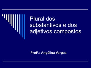 Plural dos substantivos e dos adjetivos compostos Profª.: Angélica Vargas  