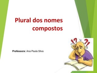 Plural dos nomes
compostos
Professora: Ana Paula Silva
 