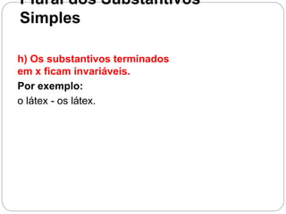 Plural dos Substantivos
Simples
h) Os substantivos terminados
em x ficam invariáveis.
Por exemplo:
o látex - os látex.
 