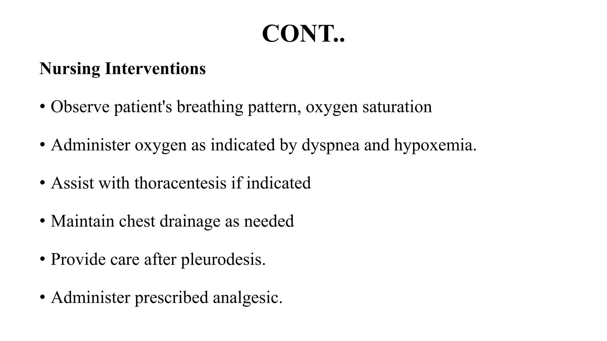 CONT..
Nursing Interventions
• Observe patient's breathing pattern, oxygen saturation
• Administer oxygen as indicated by dyspnea and hypoxemia.
• Assist with thoracentesis if indicated
• Maintain chest drainage as needed
• Provide care after pleurodesis.
• Administer prescribed analgesic.
 