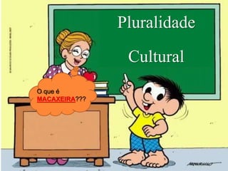 Pluralidade
Cultural
O que é
MACAXEIRA???
 