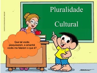Pluralidade
Cultural
Que tal vocês
pesquisarem, e amanhã
vocês me falarem o que é?
 