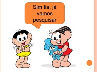 Sim tia, já
vamos
pesquisar
 