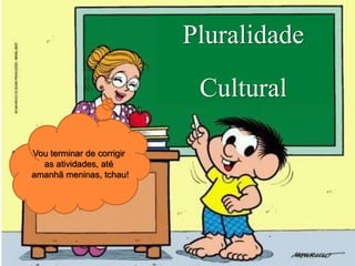 Pluralidade
Cultural
Vou terminar de corrigir
as atividades, até
amanhã meninas, tchau!
 