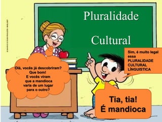 Pluralidade
Cultural
Tia, tia!
É mandioca
Olá, vocês já descobriram?
Que bom!
E vocês viram
que a mandioca
varia de um lugar
para o outro?
Sim, é muito legal
essa
PLURALIDADE
CULTURAL
LÍNGUISTICA
 