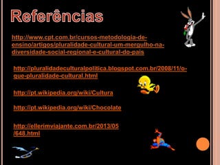 http://www.cpt.com.br/cursos-metodologia-de-
ensino/artigos/pluralidade-cultural-um-mergulho-na-
diversidade-social-regional-e-cultural-do-pais
http://pluralidadeculturalpolitica.blogspot.com.br/2008/11/o-
que-pluralidade-cultural.html
http://pt.wikipedia.org/wiki/Cultura
http://pt.wikipedia.org/wiki/Chocolate
http://ellerimviajante.com.br/2013/05
/648.html
 