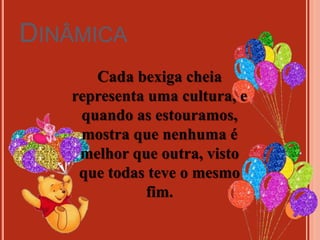 DINÂMICA
Cada bexiga cheia
representa uma cultura, e
quando as estouramos,
mostra que nenhuma é
melhor que outra, visto
que todas teve o mesmo
fim.
 
