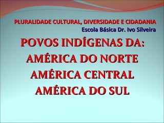 PLURALIDADE CULTURAL, DIVERSIDADE E CIDADANIA Escola Básica Dr. Ivo Silveira POVOS INDÍGENAS DA: AMÉRICA DO NORTE AMÉRICA CENTRAL AMÉRICA DO SUL 