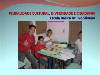 PLURALIDADE CULTURAL, DIVERSIDADE E CIDADANIA Escola Básica Dr. Ivo Silveira 