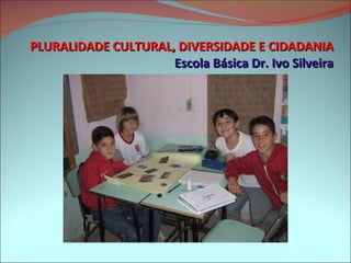 PLURALIDADE CULTURAL, DIVERSIDADE E CIDADANIA Escola Básica Dr. Ivo Silveira 