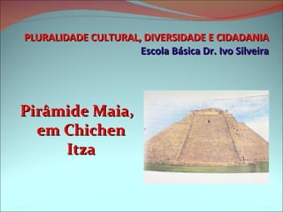 PLURALIDADE CULTURAL, DIVERSIDADE E CIDADANIA Escola Básica Dr. Ivo Silveira Pirâmide Maia, em Chichen Itza 