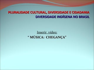 PLURALIDADE CULTURAL, DIVERSIDADE E CIDADANIA DIVERSIDADE INDÍGENA NO BRASIL Inserir  vídeo: “  MÚSICA:  CHEGANÇA” 