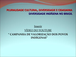 PLURALIDADE CULTURAL, DIVERSIDADE E CIDADANIA DIVERSIDADE INDÍGENA NO BRASIL Inserir VÍDEO DO YOUTUBE “  CAMPANHA DE VALORIZAÇÃO DOS POVOS INDÍGENAS” 