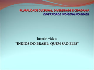 PLURALIDADE CULTURAL, DIVERSIDADE E CIDADANIA DIVERSIDADE INDÍGENA NO BRASIL Inserir  vídeo: “ INDIOS DO BRASIL: QUEM SÃO ELES ” 