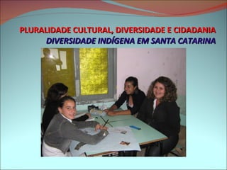 PLURALIDADE CULTURAL, DIVERSIDADE E CIDADANIA DIVERSIDADE INDÍGENA EM SANTA CATARINA 