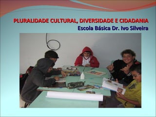 PLURALIDADE CULTURAL, DIVERSIDADE E CIDADANIA Escola Básica Dr. Ivo Silveira 
