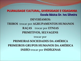 PLURALIDADE CULTURAL, DIVERSIDADE E CIDADANIA Escola Básica Dr. Ivo Silveira <ul><li>DEVERÍAMOS: </li></ul><ul><li>TRIBOS ...