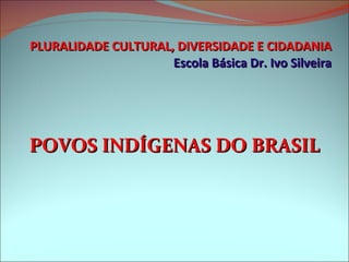 PLURALIDADE CULTURAL, DIVERSIDADE E CIDADANIA Escola Básica Dr. Ivo Silveira <ul><li>POVOS INDÍGENAS DO BRASIL </li></ul>