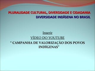 PLURALIDADE CULTURAL, DIVERSIDADE E CIDADANIA DIVERSIDADE INDÍGENA NO BRASIL <ul><li>Inserir </li></ul><ul><li>VÍDEO DO YO...